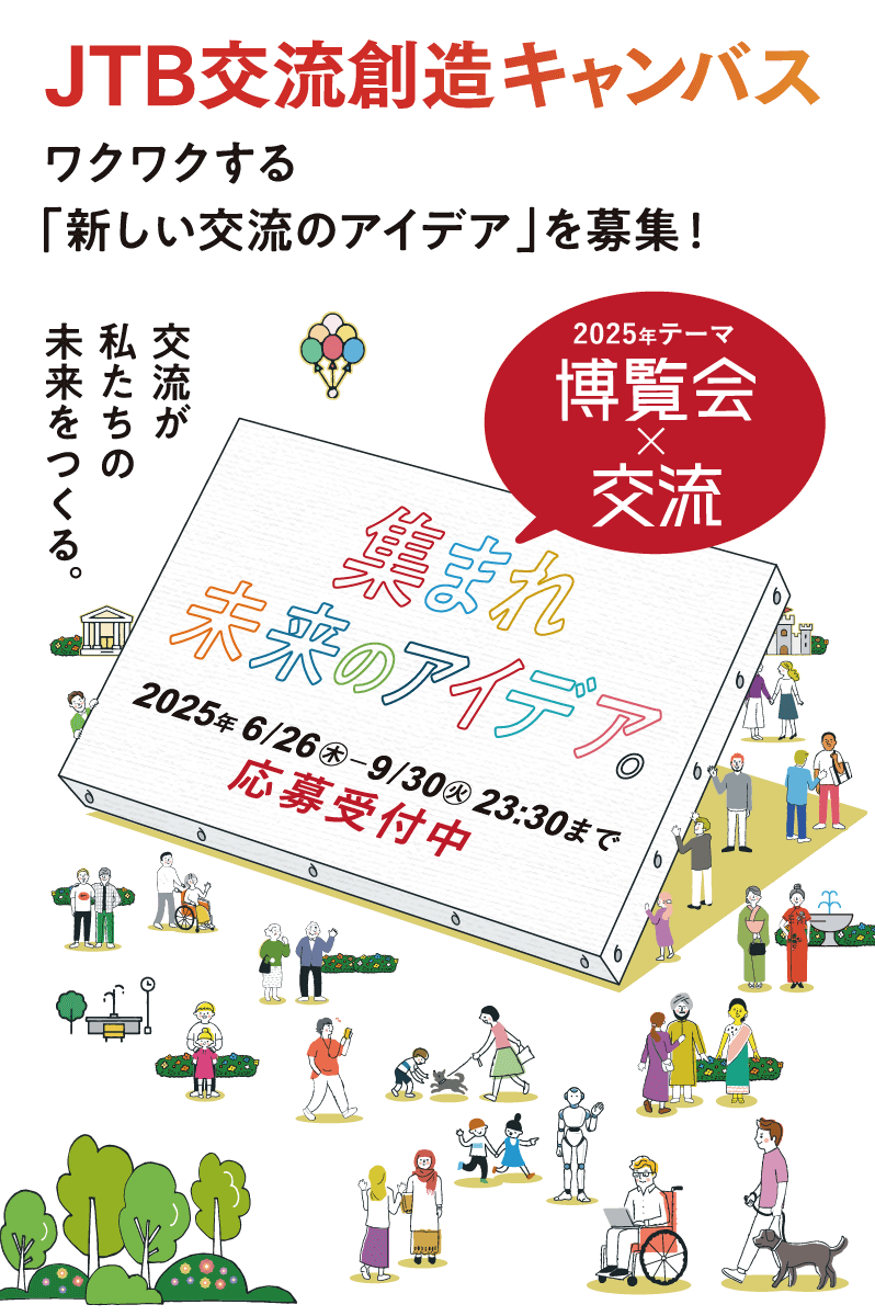JTB交流創造キャンバス ワクワクする「新しい交流のアイデア」を募集！ 交流が私たちの未来をつくる。集まれ未来のアイデア。2025/6/26(木)～9/30(火)23:30まで応募受付中 2025年テーマ 博覧会×交流